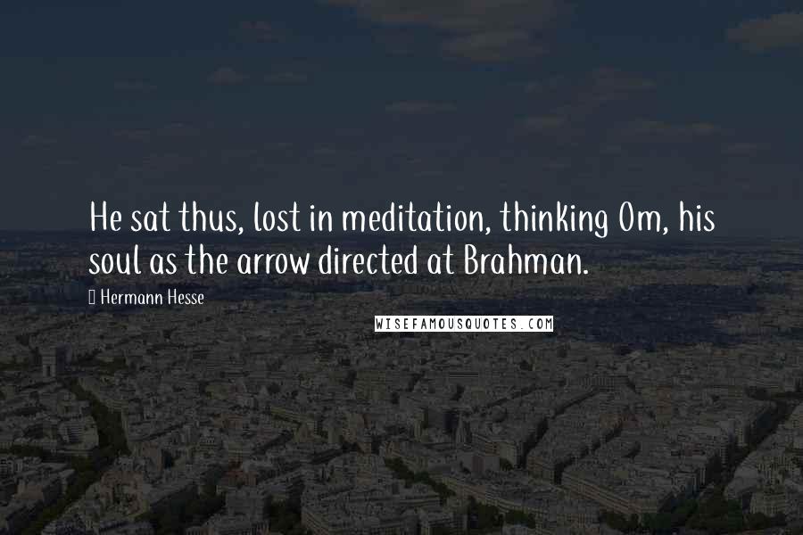 Hermann Hesse Quotes: He sat thus, lost in meditation, thinking Om, his soul as the arrow directed at Brahman.