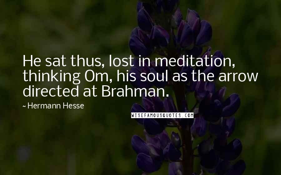 Hermann Hesse Quotes: He sat thus, lost in meditation, thinking Om, his soul as the arrow directed at Brahman.