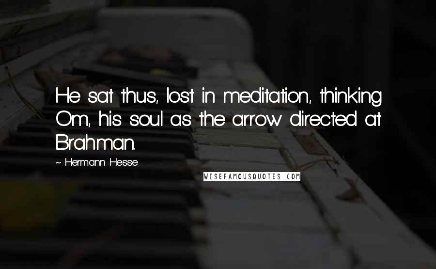 Hermann Hesse Quotes: He sat thus, lost in meditation, thinking Om, his soul as the arrow directed at Brahman.