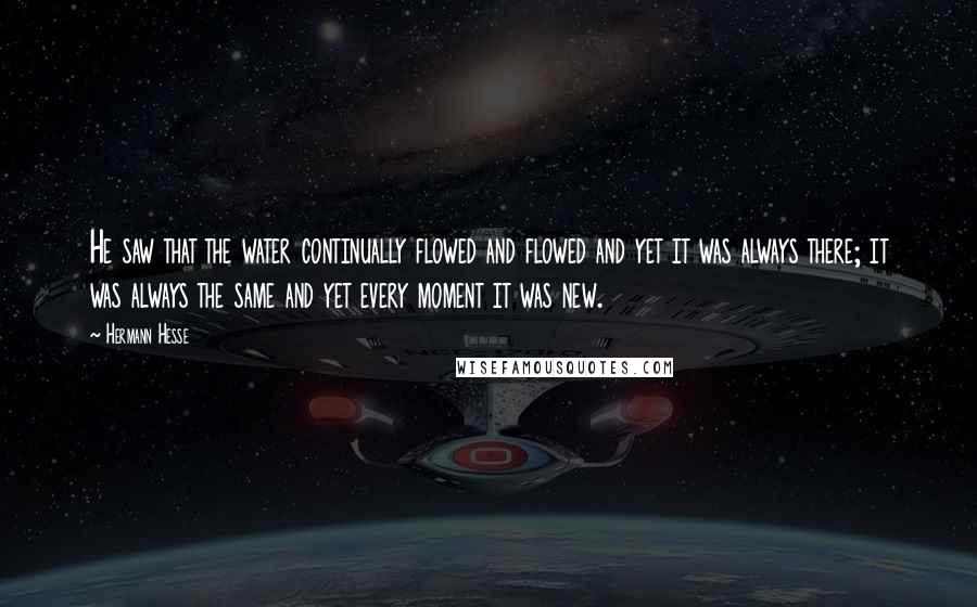 Hermann Hesse Quotes: He saw that the water continually flowed and flowed and yet it was always there; it was always the same and yet every moment it was new.