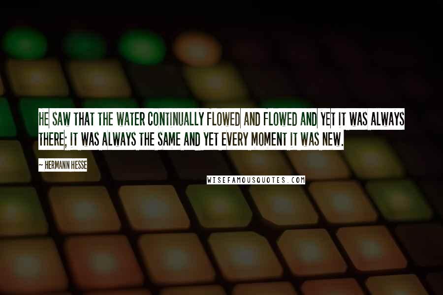 Hermann Hesse Quotes: He saw that the water continually flowed and flowed and yet it was always there; it was always the same and yet every moment it was new.