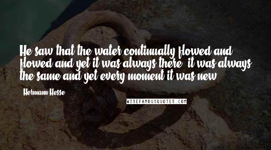 Hermann Hesse Quotes: He saw that the water continually flowed and flowed and yet it was always there; it was always the same and yet every moment it was new.