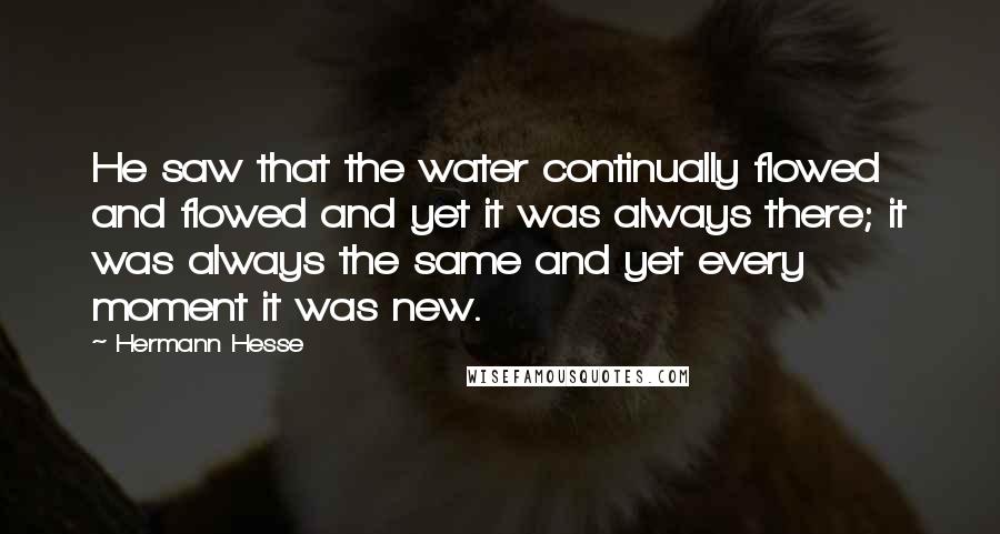 Hermann Hesse Quotes: He saw that the water continually flowed and flowed and yet it was always there; it was always the same and yet every moment it was new.