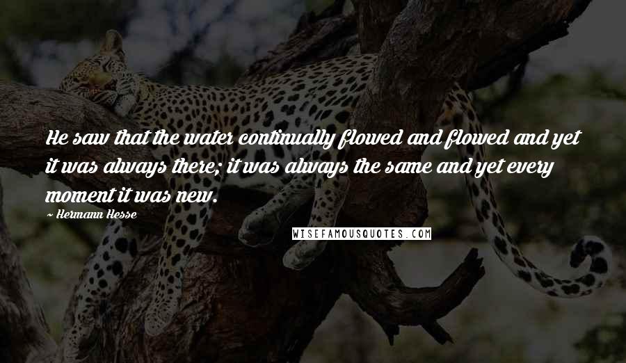 Hermann Hesse Quotes: He saw that the water continually flowed and flowed and yet it was always there; it was always the same and yet every moment it was new.