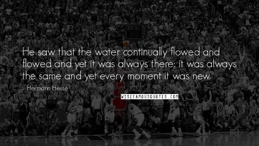 Hermann Hesse Quotes: He saw that the water continually flowed and flowed and yet it was always there; it was always the same and yet every moment it was new.