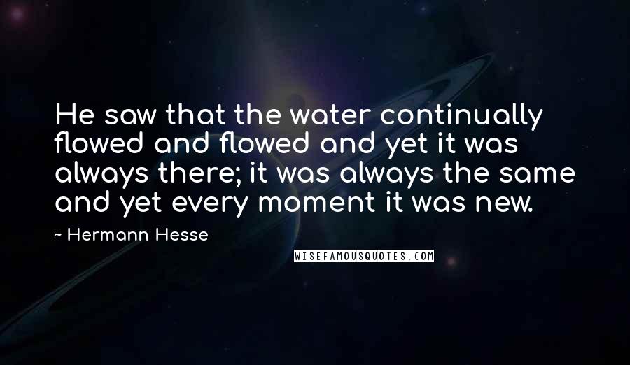 Hermann Hesse Quotes: He saw that the water continually flowed and flowed and yet it was always there; it was always the same and yet every moment it was new.