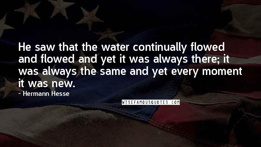 Hermann Hesse Quotes: He saw that the water continually flowed and flowed and yet it was always there; it was always the same and yet every moment it was new.