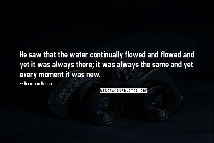 Hermann Hesse Quotes: He saw that the water continually flowed and flowed and yet it was always there; it was always the same and yet every moment it was new.