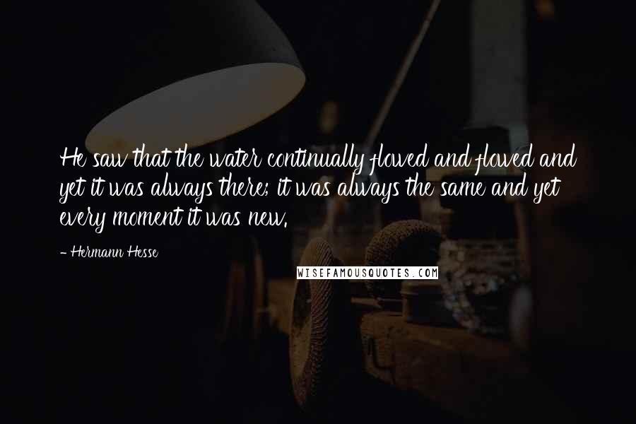 Hermann Hesse Quotes: He saw that the water continually flowed and flowed and yet it was always there; it was always the same and yet every moment it was new.