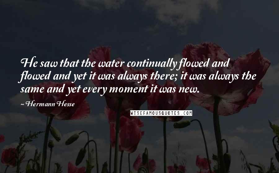 Hermann Hesse Quotes: He saw that the water continually flowed and flowed and yet it was always there; it was always the same and yet every moment it was new.