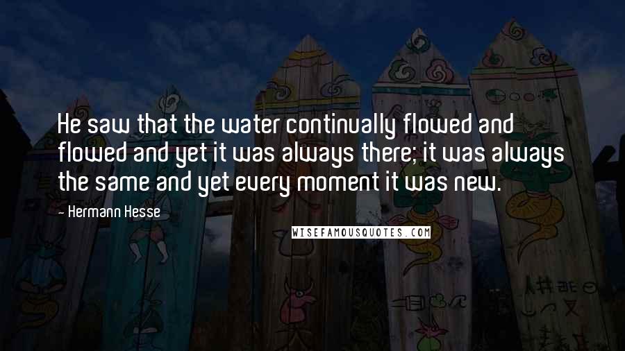 Hermann Hesse Quotes: He saw that the water continually flowed and flowed and yet it was always there; it was always the same and yet every moment it was new.