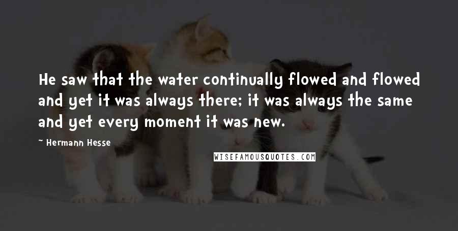 Hermann Hesse Quotes: He saw that the water continually flowed and flowed and yet it was always there; it was always the same and yet every moment it was new.