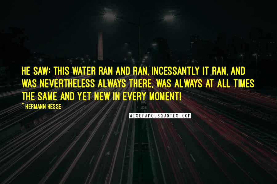 Hermann Hesse Quotes: He saw: this water ran and ran, incessantly it ran, and was nevertheless always there, was always at all times the same and yet new in every moment!