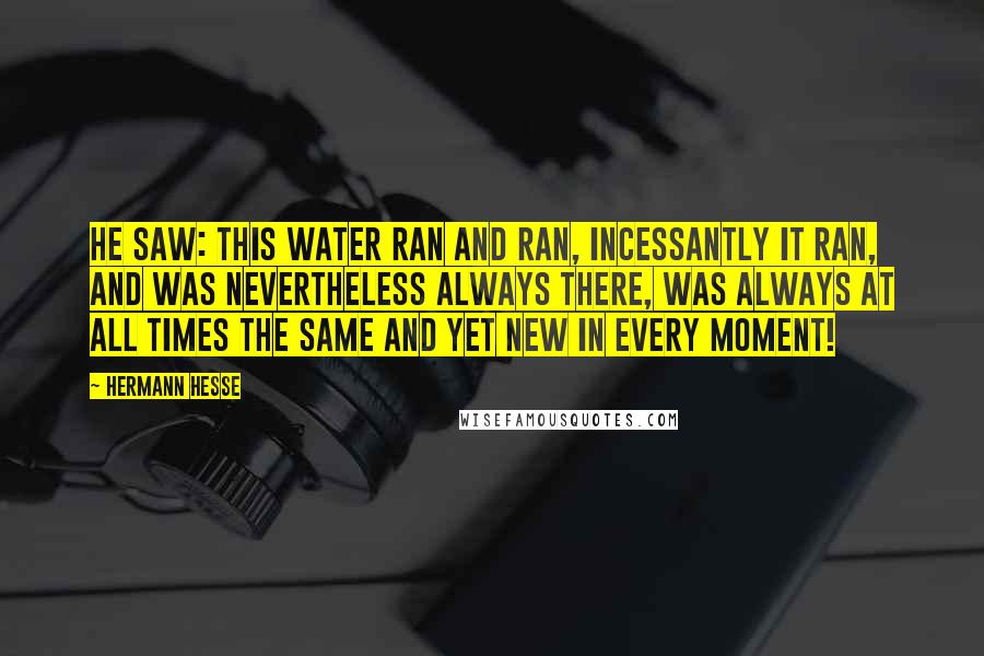 Hermann Hesse Quotes: He saw: this water ran and ran, incessantly it ran, and was nevertheless always there, was always at all times the same and yet new in every moment!