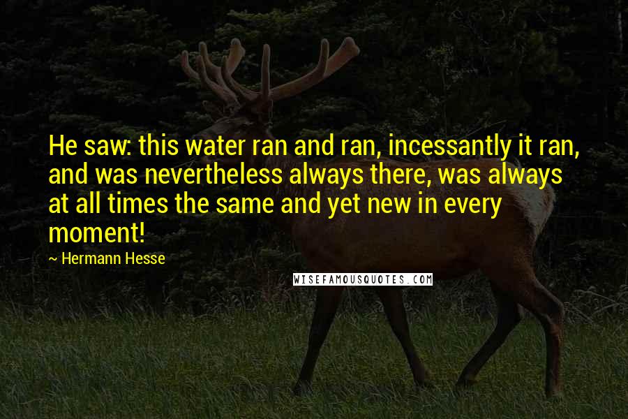 Hermann Hesse Quotes: He saw: this water ran and ran, incessantly it ran, and was nevertheless always there, was always at all times the same and yet new in every moment!