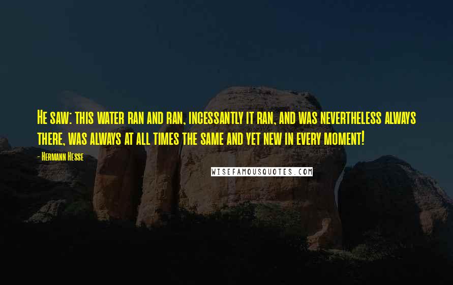 Hermann Hesse Quotes: He saw: this water ran and ran, incessantly it ran, and was nevertheless always there, was always at all times the same and yet new in every moment!