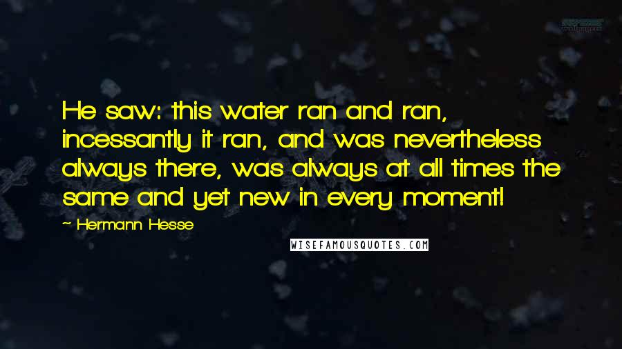 Hermann Hesse Quotes: He saw: this water ran and ran, incessantly it ran, and was nevertheless always there, was always at all times the same and yet new in every moment!