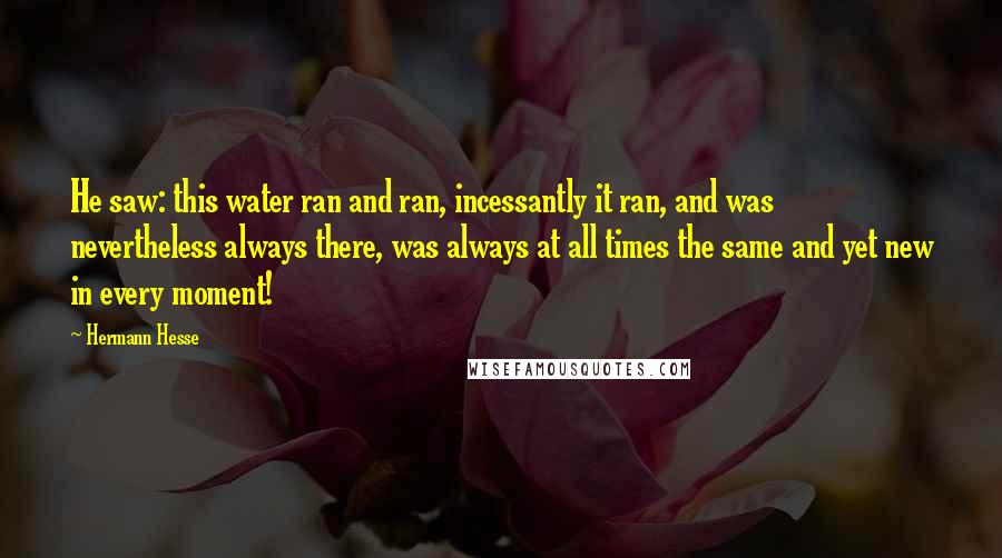 Hermann Hesse Quotes: He saw: this water ran and ran, incessantly it ran, and was nevertheless always there, was always at all times the same and yet new in every moment!