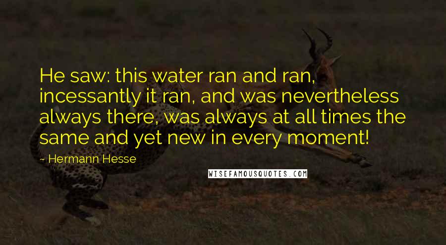 Hermann Hesse Quotes: He saw: this water ran and ran, incessantly it ran, and was nevertheless always there, was always at all times the same and yet new in every moment!