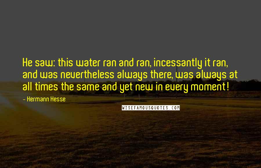 Hermann Hesse Quotes: He saw: this water ran and ran, incessantly it ran, and was nevertheless always there, was always at all times the same and yet new in every moment!