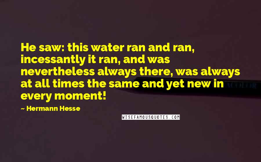 Hermann Hesse Quotes: He saw: this water ran and ran, incessantly it ran, and was nevertheless always there, was always at all times the same and yet new in every moment!