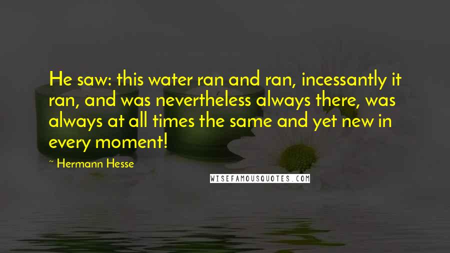 Hermann Hesse Quotes: He saw: this water ran and ran, incessantly it ran, and was nevertheless always there, was always at all times the same and yet new in every moment!