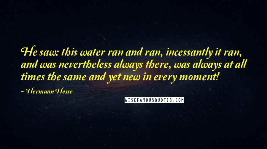 Hermann Hesse Quotes: He saw: this water ran and ran, incessantly it ran, and was nevertheless always there, was always at all times the same and yet new in every moment!