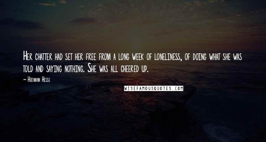 Hermann Hesse Quotes: Her chatter had set her free from a long week of loneliness, of doing what she was told and saying nothing. She was all cheered up.