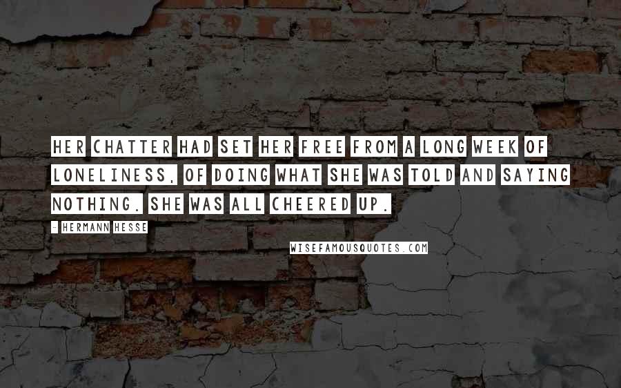 Hermann Hesse Quotes: Her chatter had set her free from a long week of loneliness, of doing what she was told and saying nothing. She was all cheered up.