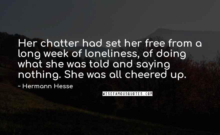 Hermann Hesse Quotes: Her chatter had set her free from a long week of loneliness, of doing what she was told and saying nothing. She was all cheered up.