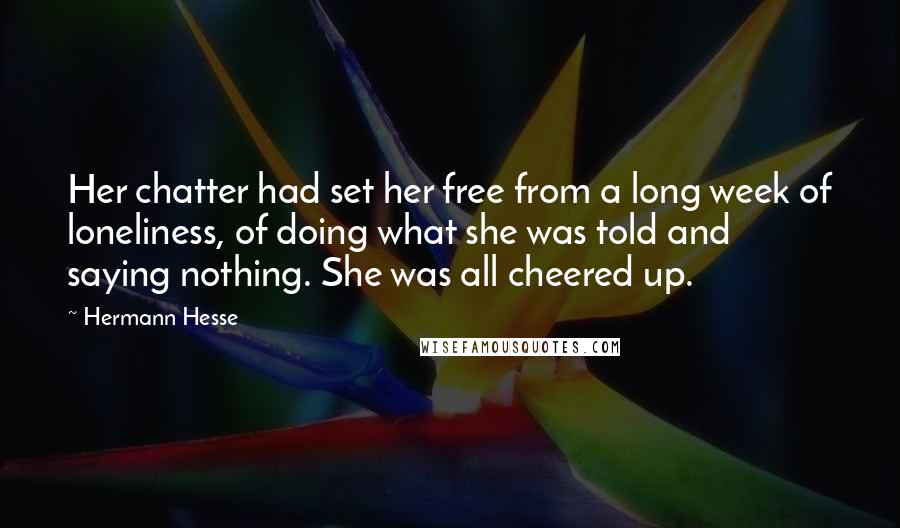 Hermann Hesse Quotes: Her chatter had set her free from a long week of loneliness, of doing what she was told and saying nothing. She was all cheered up.