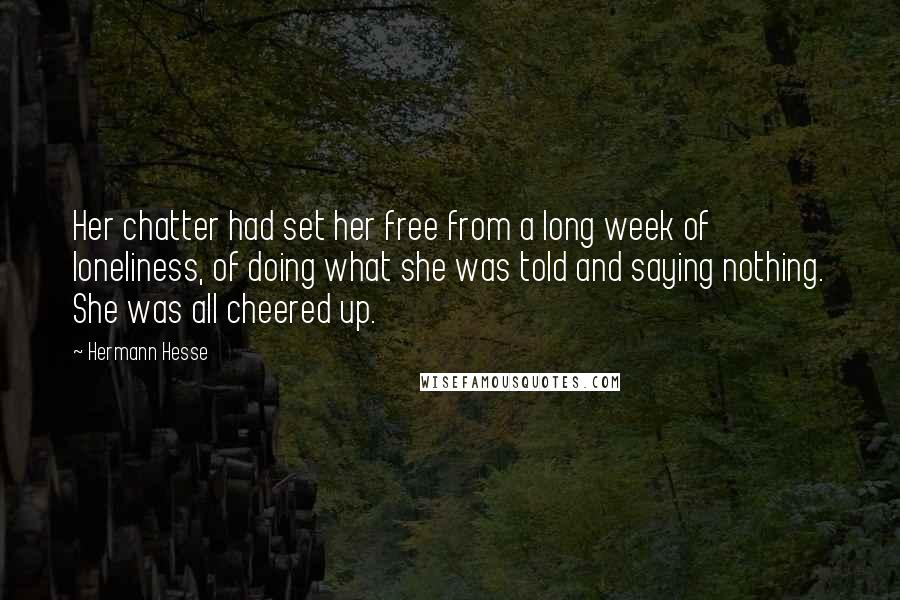 Hermann Hesse Quotes: Her chatter had set her free from a long week of loneliness, of doing what she was told and saying nothing. She was all cheered up.