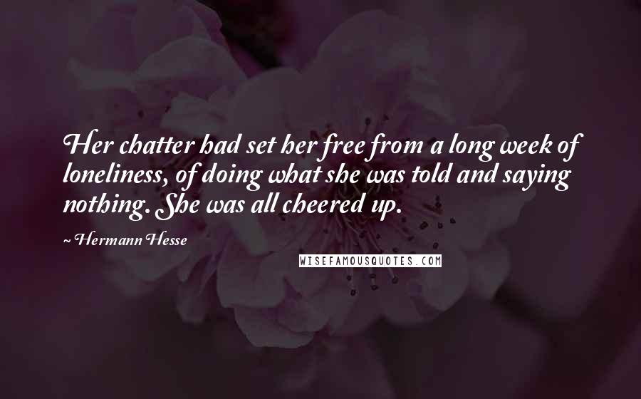 Hermann Hesse Quotes: Her chatter had set her free from a long week of loneliness, of doing what she was told and saying nothing. She was all cheered up.