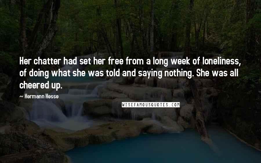 Hermann Hesse Quotes: Her chatter had set her free from a long week of loneliness, of doing what she was told and saying nothing. She was all cheered up.