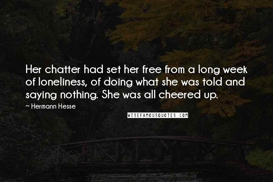 Hermann Hesse Quotes: Her chatter had set her free from a long week of loneliness, of doing what she was told and saying nothing. She was all cheered up.