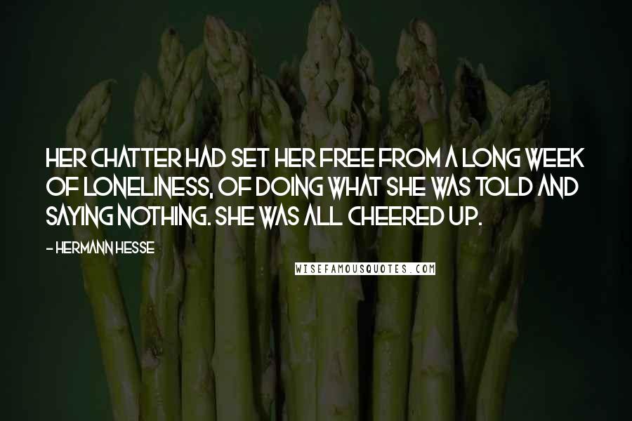 Hermann Hesse Quotes: Her chatter had set her free from a long week of loneliness, of doing what she was told and saying nothing. She was all cheered up.