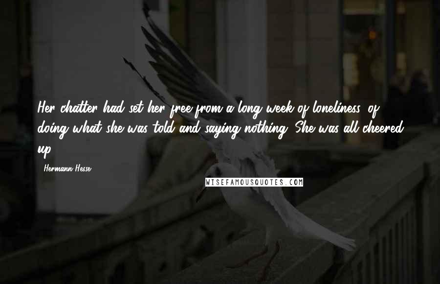 Hermann Hesse Quotes: Her chatter had set her free from a long week of loneliness, of doing what she was told and saying nothing. She was all cheered up.