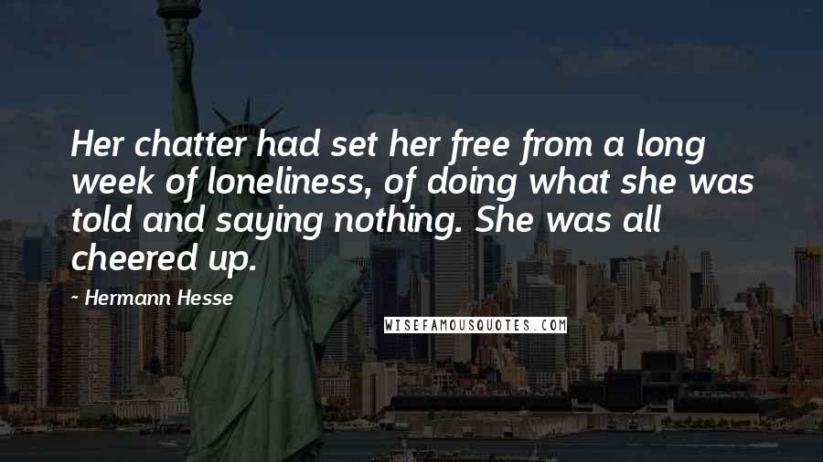 Hermann Hesse Quotes: Her chatter had set her free from a long week of loneliness, of doing what she was told and saying nothing. She was all cheered up.