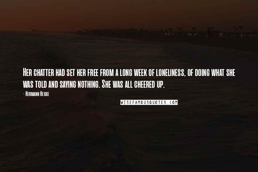 Hermann Hesse Quotes: Her chatter had set her free from a long week of loneliness, of doing what she was told and saying nothing. She was all cheered up.