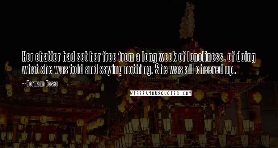 Hermann Hesse Quotes: Her chatter had set her free from a long week of loneliness, of doing what she was told and saying nothing. She was all cheered up.