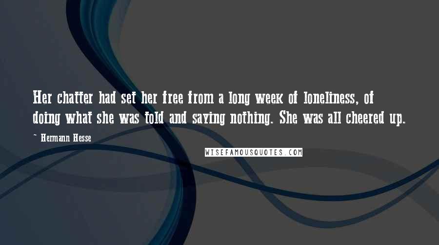 Hermann Hesse Quotes: Her chatter had set her free from a long week of loneliness, of doing what she was told and saying nothing. She was all cheered up.