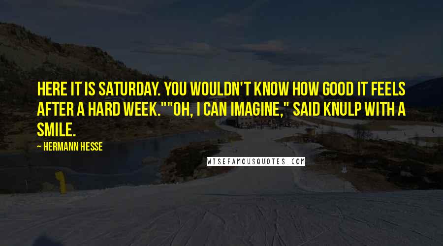 Hermann Hesse Quotes: Here it is Saturday. You wouldn't know how good it feels after a hard week.""Oh, I can imagine," said Knulp with a smile.