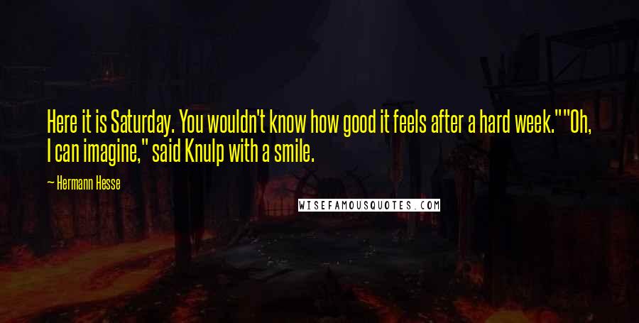 Hermann Hesse Quotes: Here it is Saturday. You wouldn't know how good it feels after a hard week.""Oh, I can imagine," said Knulp with a smile.