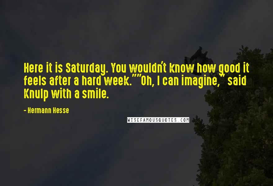 Hermann Hesse Quotes: Here it is Saturday. You wouldn't know how good it feels after a hard week.""Oh, I can imagine," said Knulp with a smile.