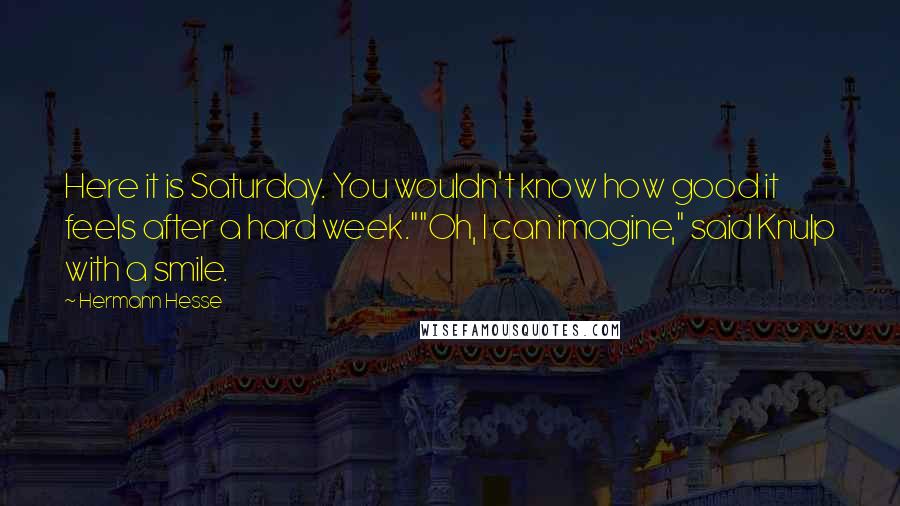 Hermann Hesse Quotes: Here it is Saturday. You wouldn't know how good it feels after a hard week.""Oh, I can imagine," said Knulp with a smile.