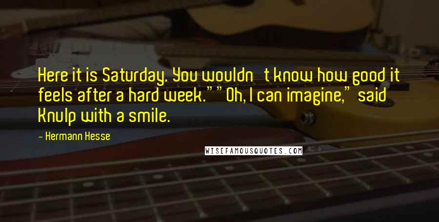 Hermann Hesse Quotes: Here it is Saturday. You wouldn't know how good it feels after a hard week.""Oh, I can imagine," said Knulp with a smile.