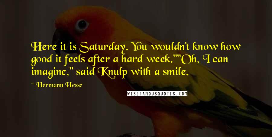 Hermann Hesse Quotes: Here it is Saturday. You wouldn't know how good it feels after a hard week.""Oh, I can imagine," said Knulp with a smile.