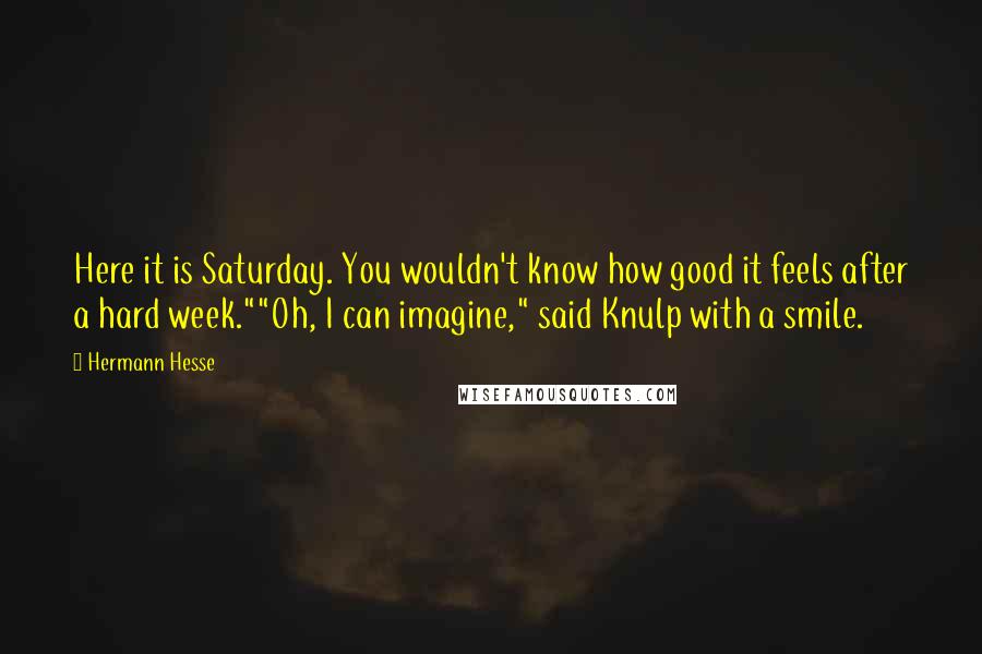 Hermann Hesse Quotes: Here it is Saturday. You wouldn't know how good it feels after a hard week.""Oh, I can imagine," said Knulp with a smile.