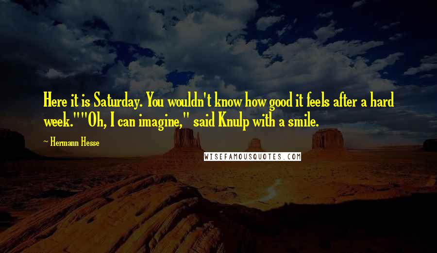 Hermann Hesse Quotes: Here it is Saturday. You wouldn't know how good it feels after a hard week.""Oh, I can imagine," said Knulp with a smile.