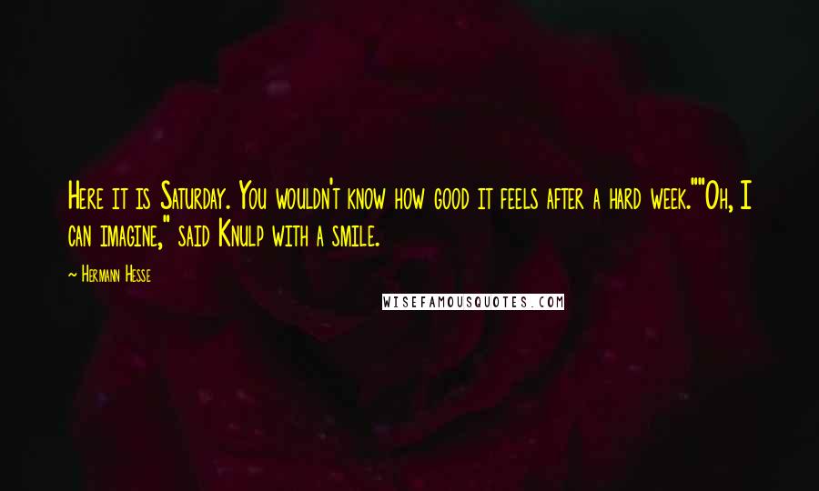 Hermann Hesse Quotes: Here it is Saturday. You wouldn't know how good it feels after a hard week.""Oh, I can imagine," said Knulp with a smile.